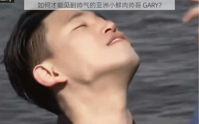 如何才能见到帅气的亚洲小鲜肉帅哥 GARY？