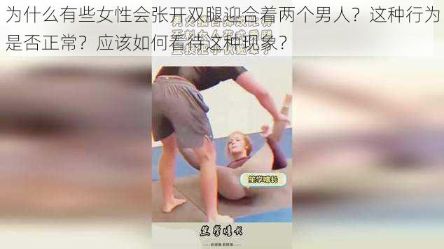 为什么有些女性会张开双腿迎合着两个男人？这种行为是否正常？应该如何看待这种现象？