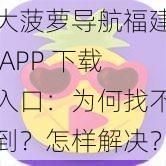 大菠萝导航福建 APP 下载入口：为何找不到？怎样解决？