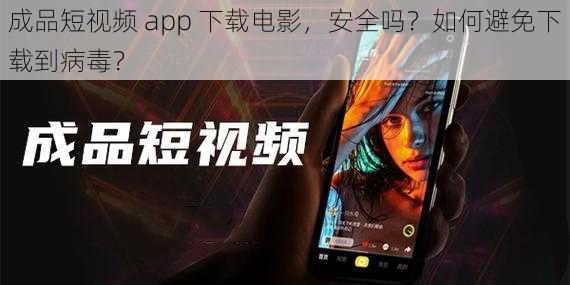 成品短视频 app 下载电影，安全吗？如何避免下载到病毒？