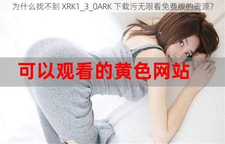 为什么找不到 XRK1_3_0ARK 下载污无限看免费版的资源？