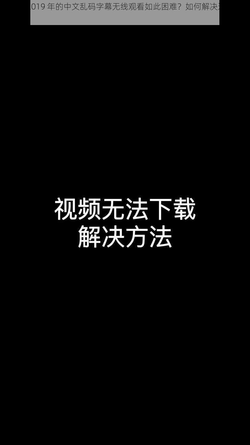 为什么 2019 年的中文乱码字幕无线观看如此困难？如何解决这个问题？