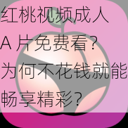 红桃视频成人 A 片免费看？为何不花钱就能畅享精彩？