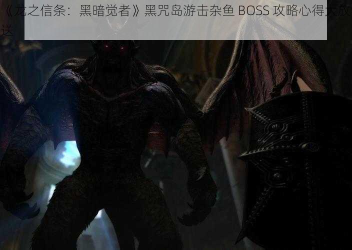 《龙之信条：黑暗觉者》黑咒岛游击杂鱼 BOSS 攻略心得大放送