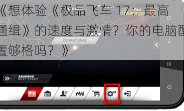 《想体验《极品飞车 17：最高通缉》的速度与激情？你的电脑配置够格吗？》