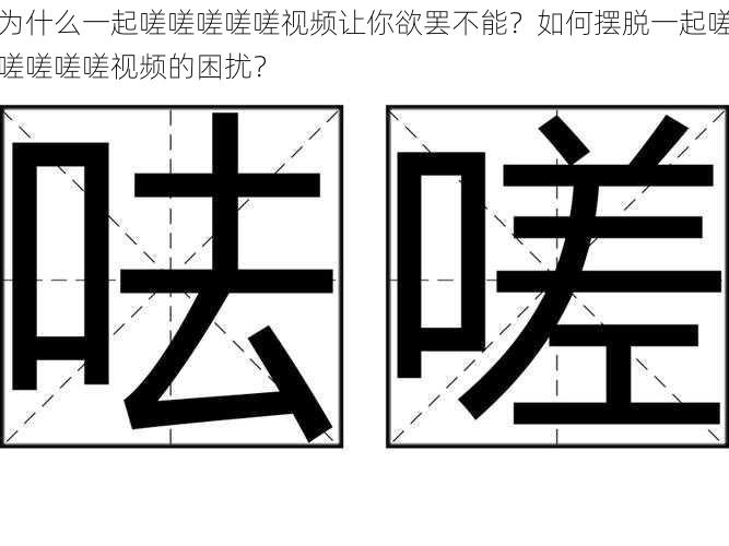 为什么一起嗟嗟嗟嗟嗟视频让你欲罢不能？如何摆脱一起嗟嗟嗟嗟嗟视频的困扰？