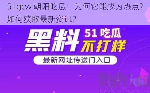 51gcw 朝阳吃瓜：为何它能成为热点？如何获取最新资讯？