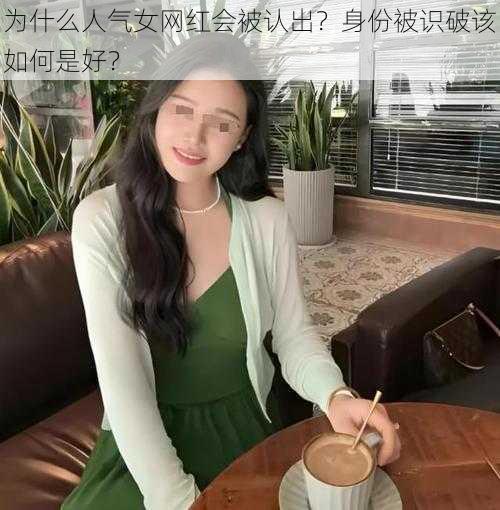 为什么人气女网红会被认出？身份被识破该如何是好？