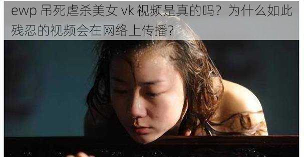 ewp 吊死虐杀美女 vk 视频是真的吗？为什么如此残忍的视频会在网络上传播？