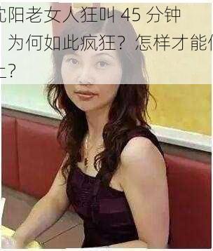 沈阳老女人狂叫 45 分钟，为何如此疯狂？怎样才能停止？