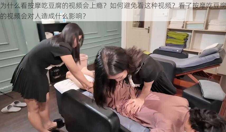 为什么看按摩吃豆腐的视频会上瘾？如何避免看这种视频？看了按摩吃豆腐的视频会对人造成什么影响？