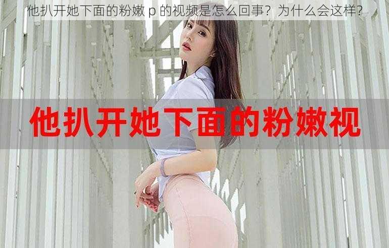 他扒开她下面的粉嫩 p 的视频是怎么回事？为什么会这样？