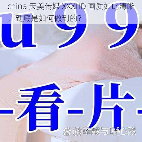 china 天美传媒 XXXHD 画质如此清晰，到底是如何做到的？