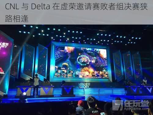 CNL 与 Delta 在虚荣邀请赛败者组决赛狭路相逢