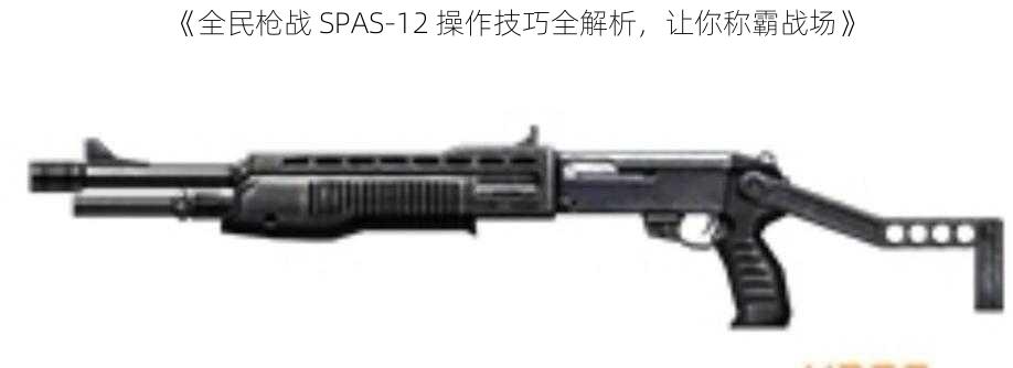 《全民枪战 SPAS-12 操作技巧全解析，让你称霸战场》