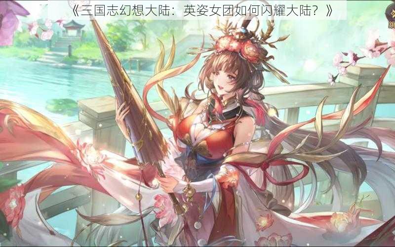 《三国志幻想大陆：英姿女团如何闪耀大陆？》